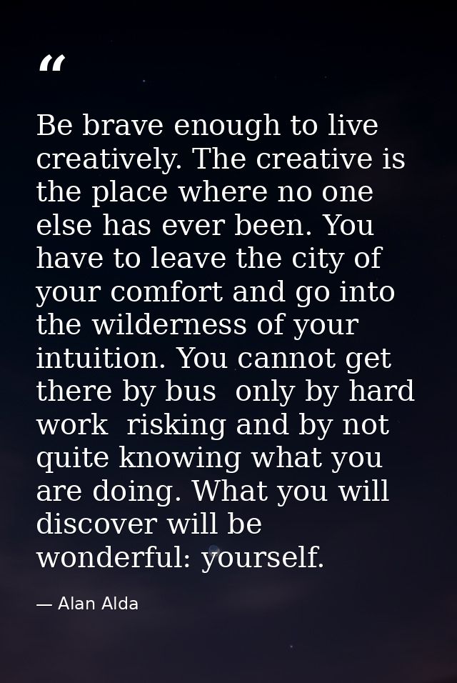 Be brave enough to live creatively. The creative is the place where no one else has ever been. You have to leave the cit — Alan Alda