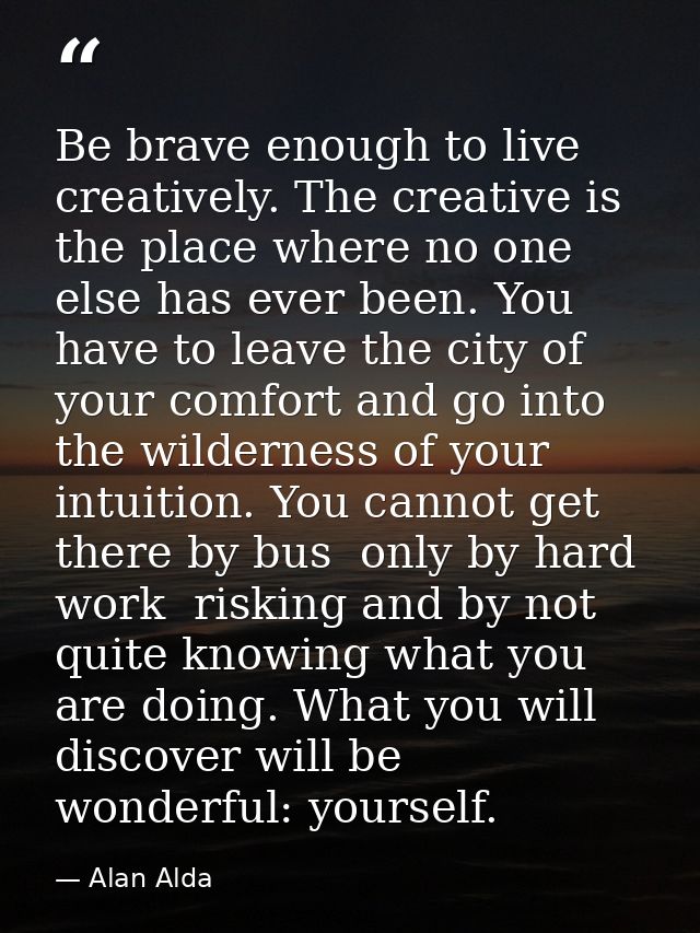 Be brave enough to live creatively. The creative is the place where no one else has ever been. You have to leave the cit — Alan Alda
