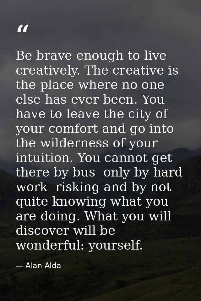 Be brave enough to live creatively. The creative is the place where no one else has ever been. You have to leave the cit — Alan Alda