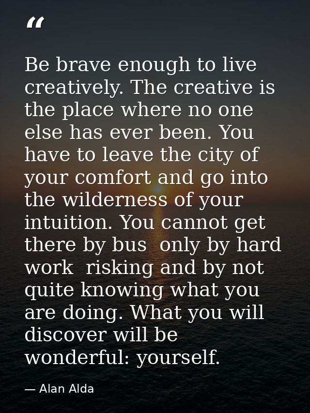 Be brave enough to live creatively. The creative is the place where no one else has ever been. You have to leave the cit — Alan Alda