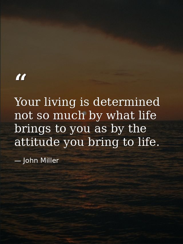 Your living is determined not so much by what life brings to you as by the attitude you bring to life. — John Miller