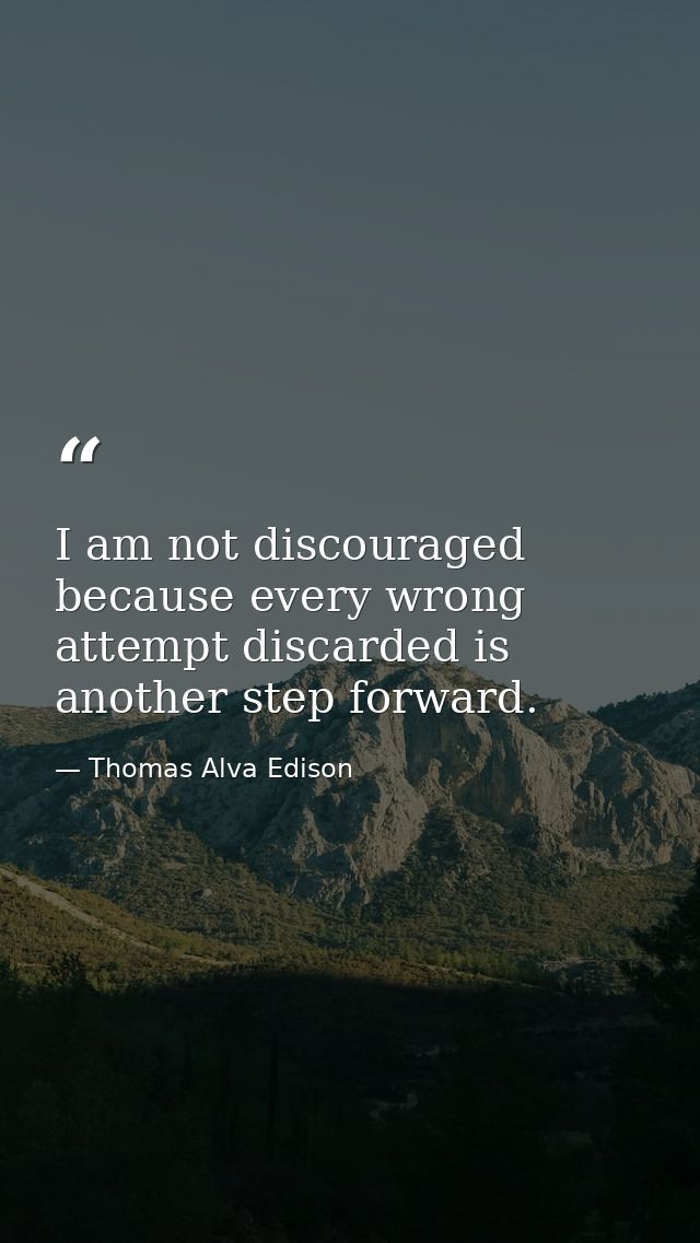 I am not discouraged  because every wrong attempt discarded is another step forward. — Thomas Alva Edison