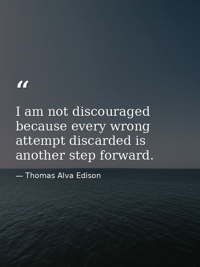 I am not discouraged  because every wrong attempt discarded is another step forward. — Thomas Alva Edison