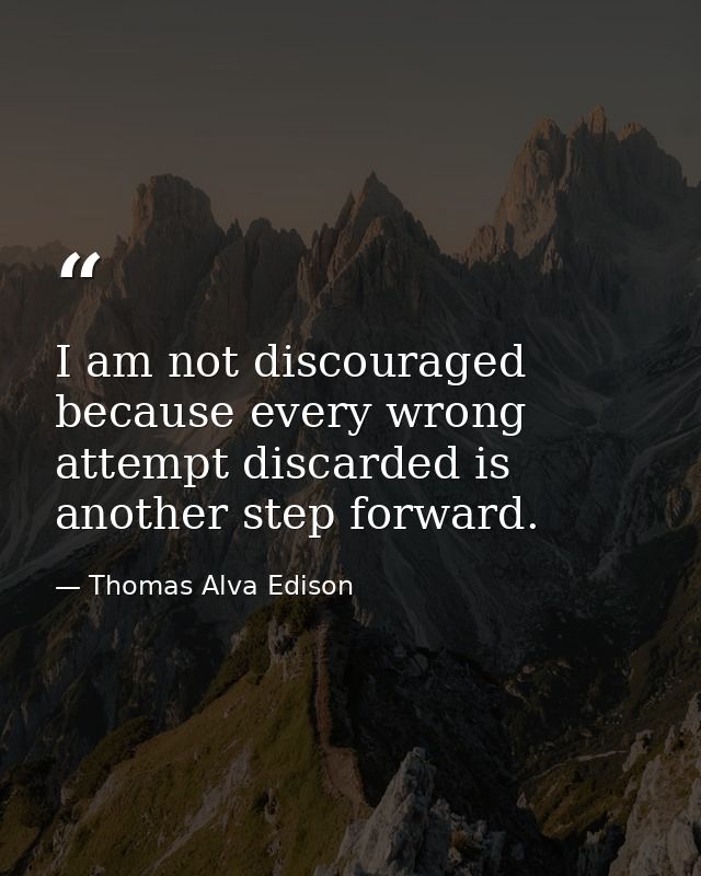 I am not discouraged  because every wrong attempt discarded is another step forward. — Thomas Alva Edison
