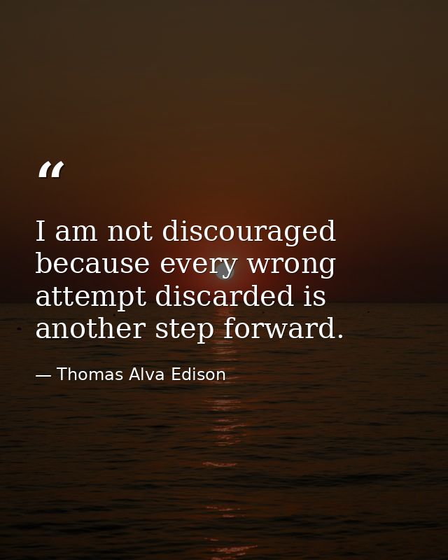 I am not discouraged  because every wrong attempt discarded is another step forward. — Thomas Alva Edison