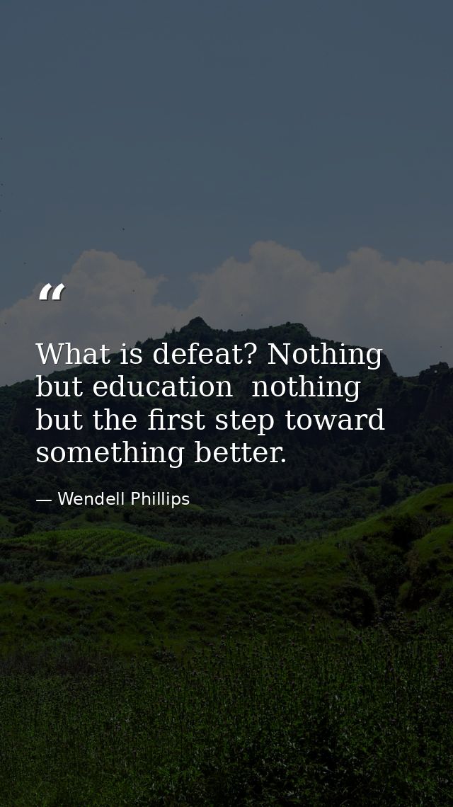 What is defeat? Nothing but education  nothing but the first step toward something better. — Wendell Phillips