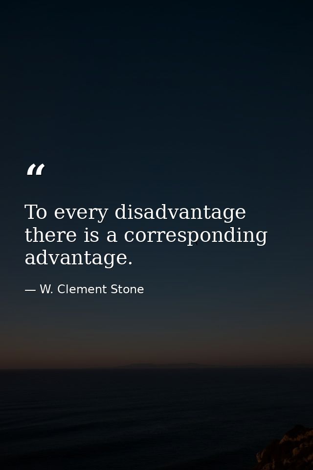 To every disadvantage there is a corresponding advantage. — W. Clement Stone