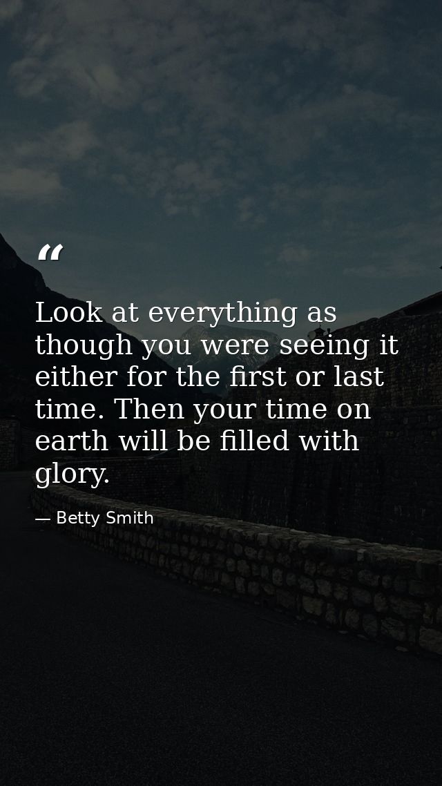 Look at everything as though you were seeing it either for the first or last time. Then your time on earth will be fille — Betty Smith