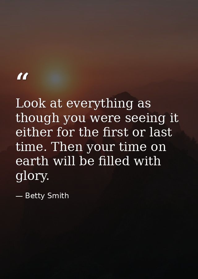 Look at everything as though you were seeing it either for the first or last time. Then your time on earth will be fille — Betty Smith