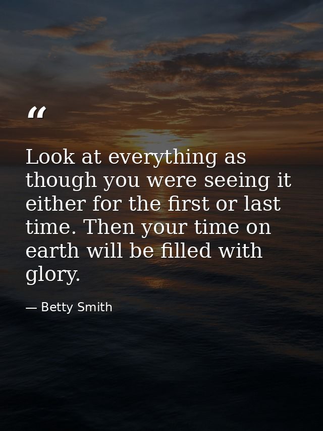 Look at everything as though you were seeing it either for the first or last time. Then your time on earth will be fille — Betty Smith