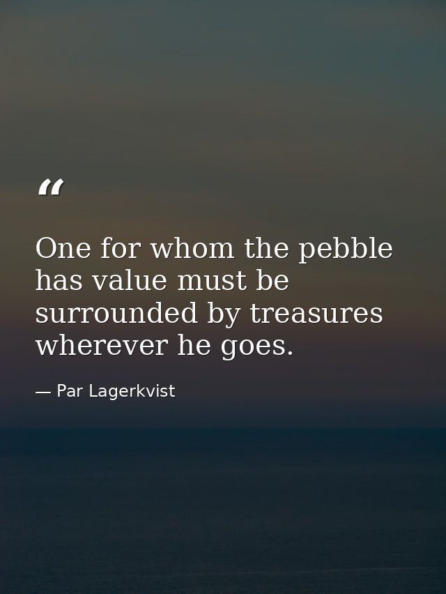 One for whom the pebble has value must be surrounded by treasures wherever he goes. — Par Lagerkvist