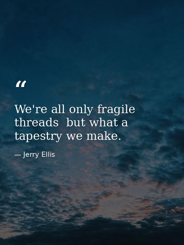 We're all only fragile threads  but what a tapestry we make. — Jerry Ellis
