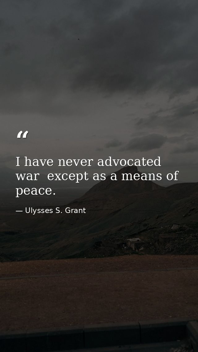 I have never advocated war  except as a means of peace. — Ulysses S. Grant