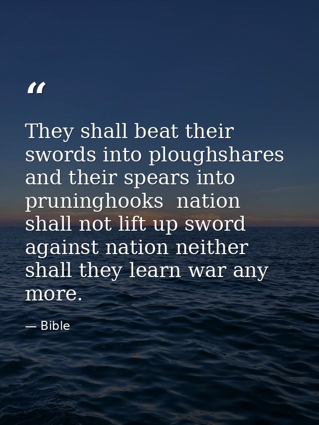 They shall beat their swords into ploughshares  and their spears into pruninghooks  nation shall not lift up sword again — Bible