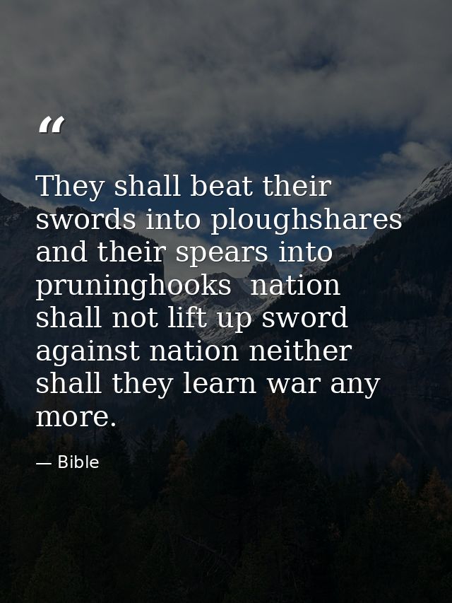 They shall beat their swords into ploughshares  and their spears into pruninghooks  nation shall not lift up sword again — Bible