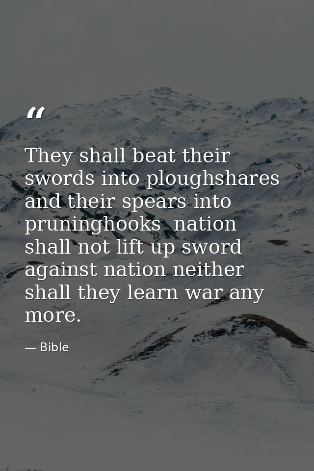They shall beat their swords into ploughshares  and their spears into pruninghooks  nation shall not lift up sword again — Bible