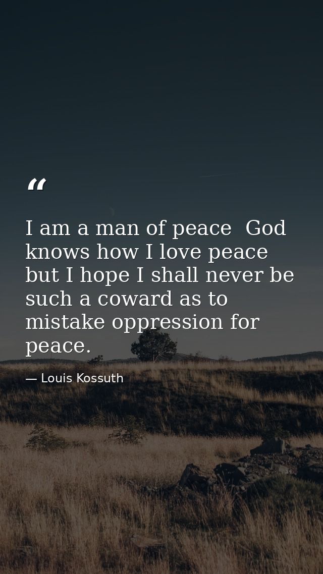 I am a man of peace  God knows how I love peace  but I hope I shall never be such a coward as to mistake oppression for  — Louis Kossuth