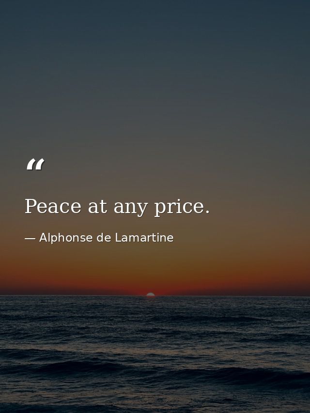 Peace at any price. — Alphonse de Lamartine