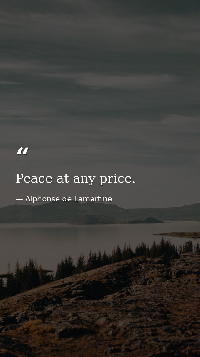 Peace at any price. — Alphonse de Lamartine