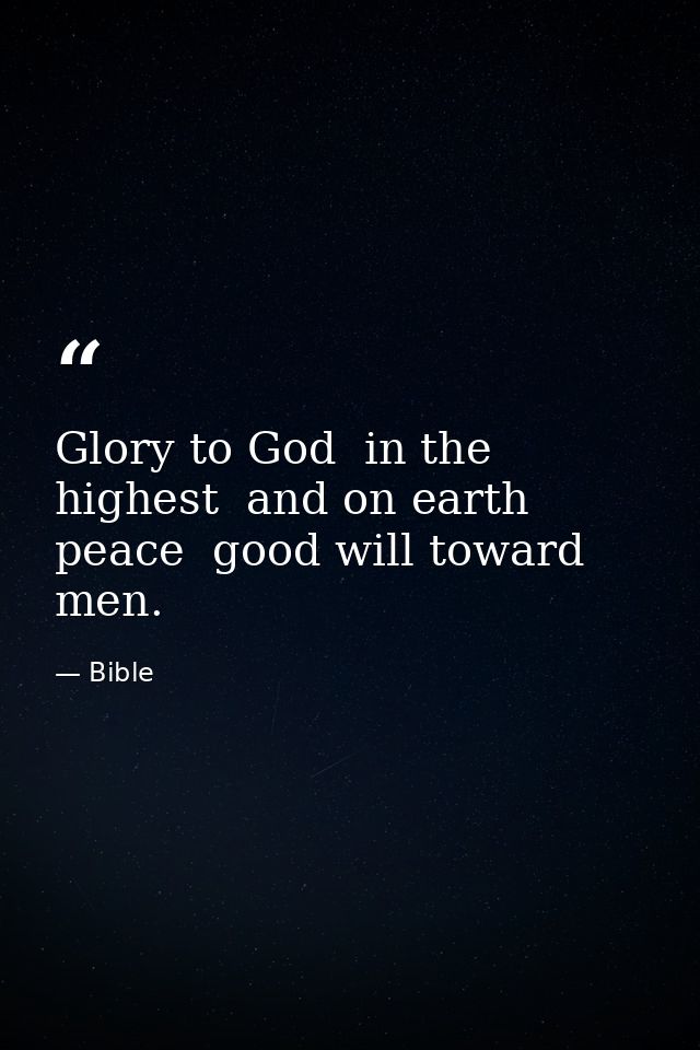 Glory to God  in the highest  and on earth peace  good will toward men. — Bible
