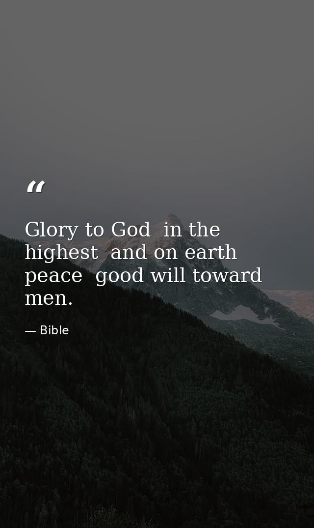 Glory to God  in the highest  and on earth peace  good will toward men. — Bible