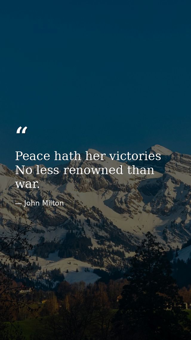 Peace hath her victories  No less renowned than war. — John Milton