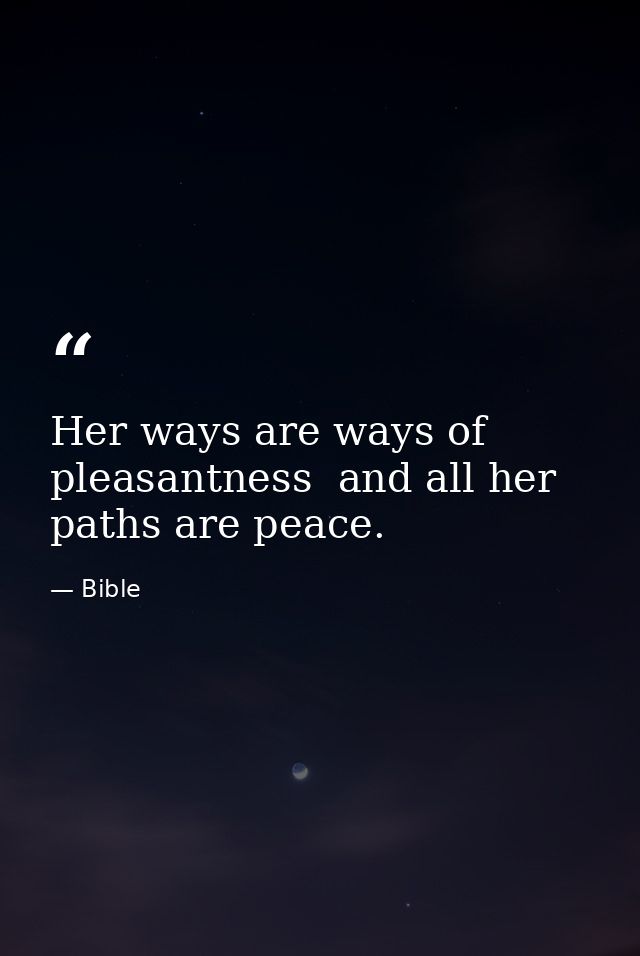 Her ways are ways of pleasantness  and all her paths are peace. — Bible
