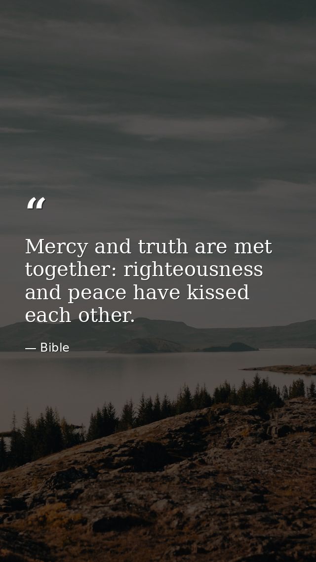 Mercy and truth are met together: righteousness and peace have kissed each other. — Bible