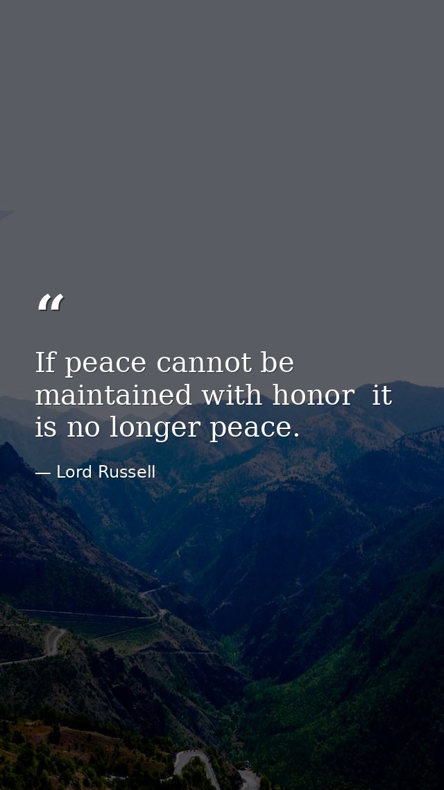 If peace cannot be maintained with honor  it is no longer peace. — Lord Russell