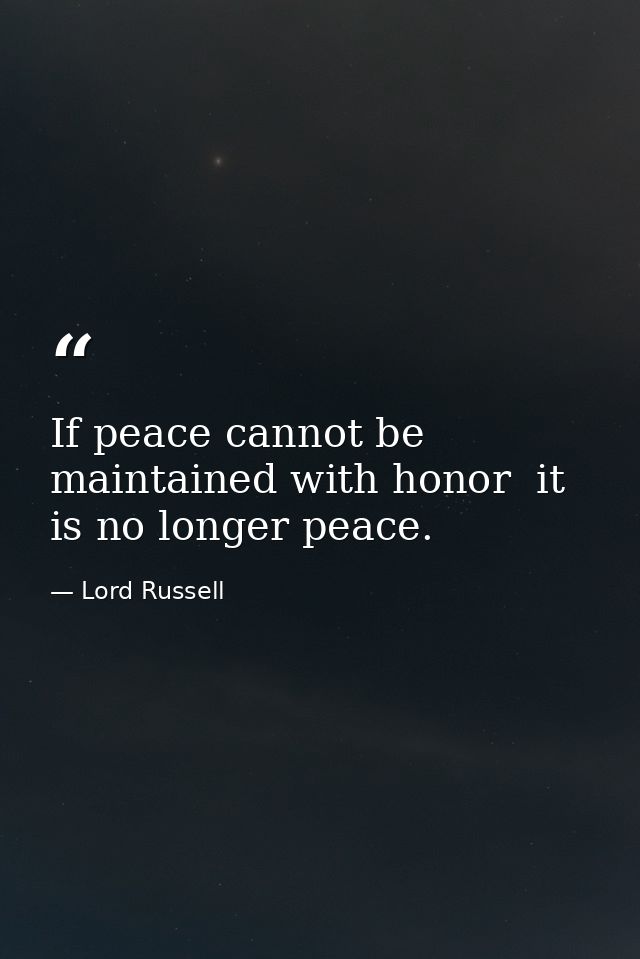 If peace cannot be maintained with honor  it is no longer peace. — Lord Russell