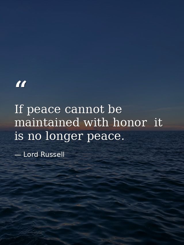 If peace cannot be maintained with honor  it is no longer peace. — Lord Russell