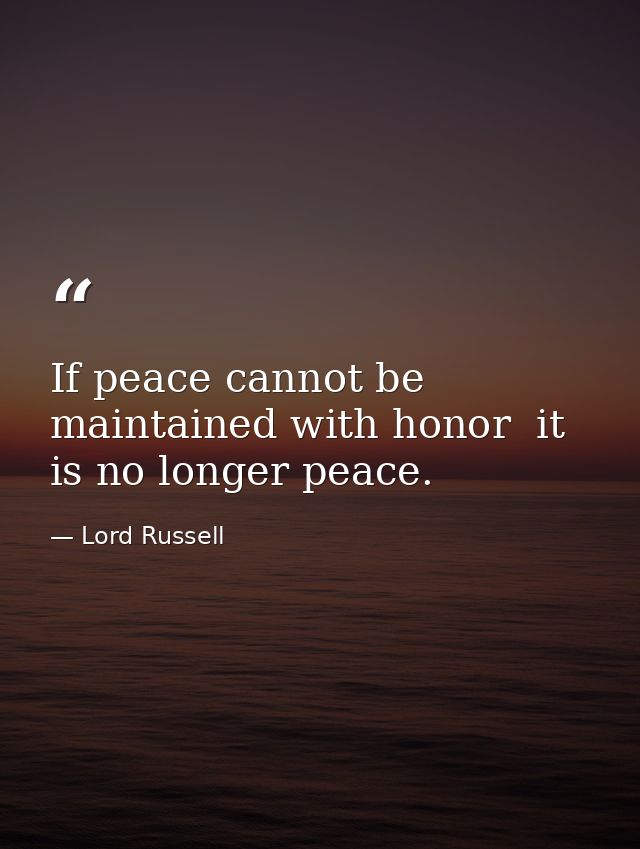 If peace cannot be maintained with honor  it is no longer peace. — Lord Russell