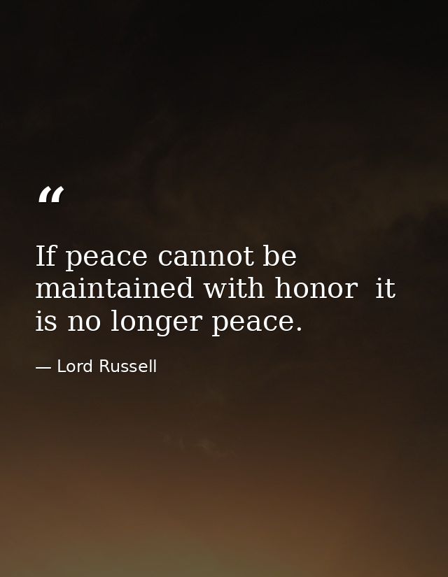 If peace cannot be maintained with honor  it is no longer peace. — Lord Russell