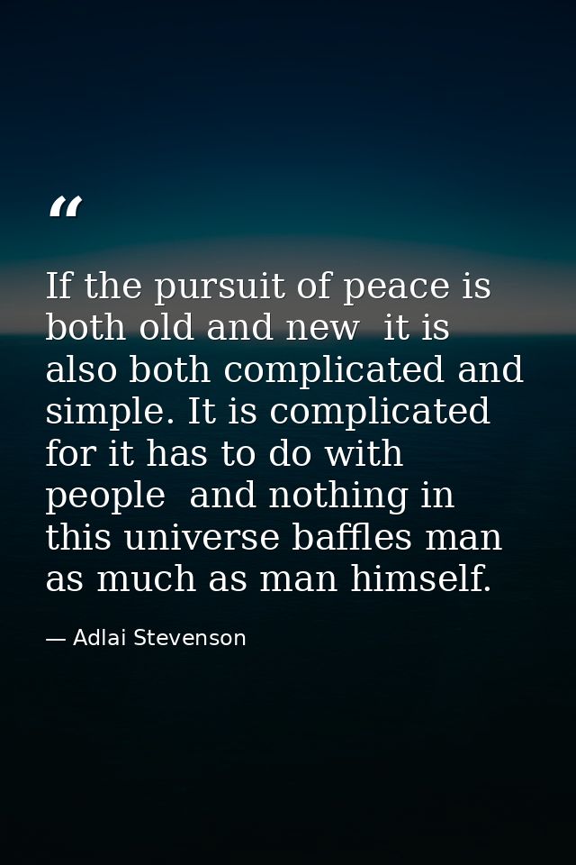 If the pursuit of peace is both old and new  it is also both complicated and simple. It is complicated  for it has to do — Adlai Stevenson