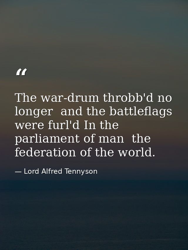 The war-drum throbb'd no longer  and the battleflags were furl'd In the parliament of man  the federation of the world. — Lord Alfred Tennyson