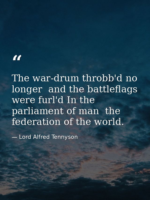 The war-drum throbb'd no longer  and the battleflags were furl'd In the parliament of man  the federation of the world. — Lord Alfred Tennyson