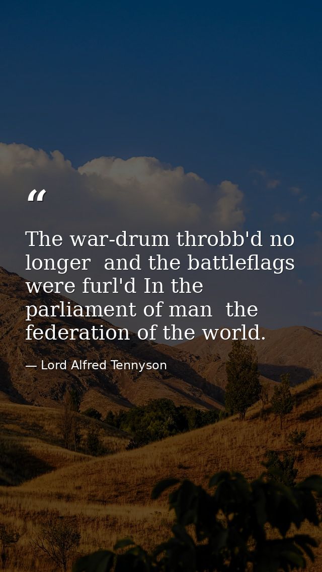 The war-drum throbb'd no longer  and the battleflags were furl'd In the parliament of man  the federation of the world. — Lord Alfred Tennyson