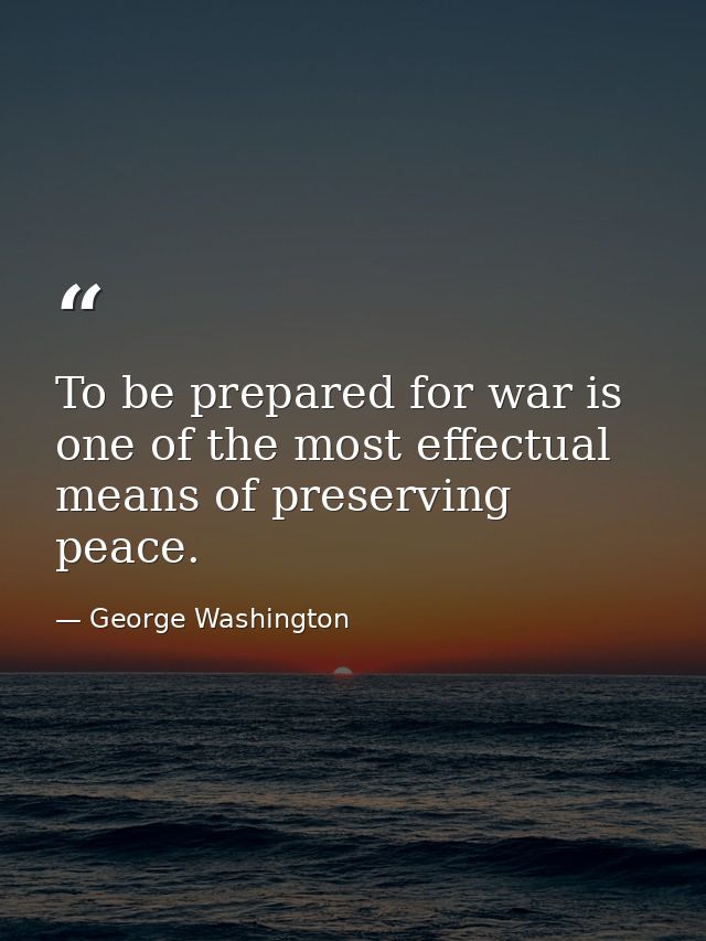 To be prepared for war is one of the most effectual means of preserving peace. — George Washington