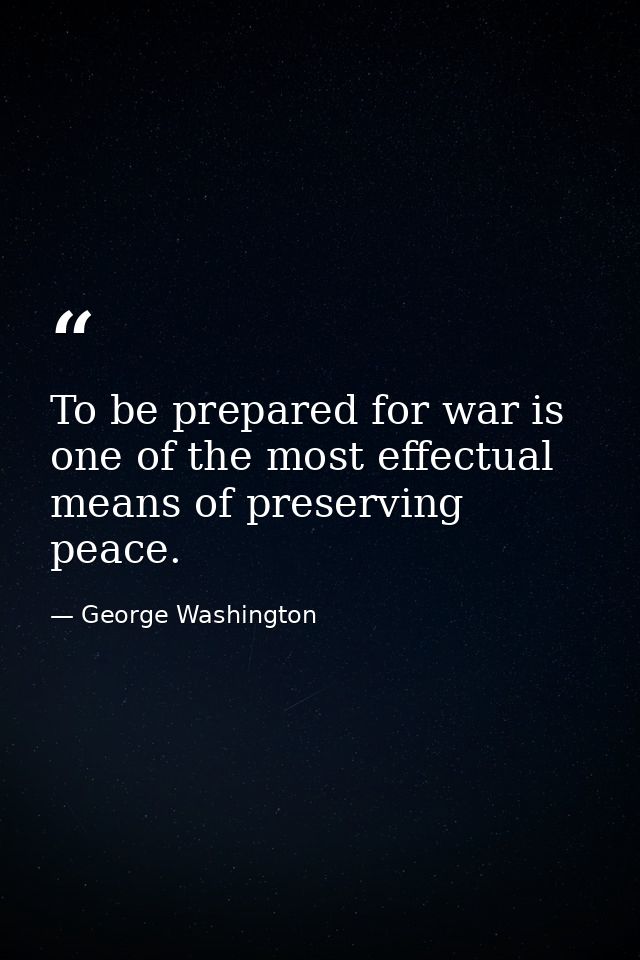 To be prepared for war is one of the most effectual means of preserving peace. — George Washington