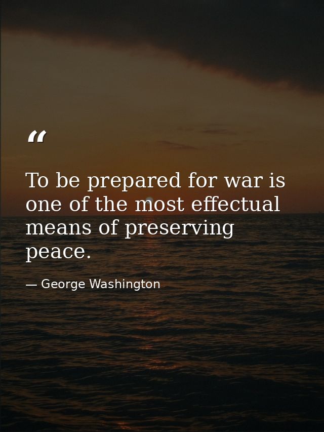 To be prepared for war is one of the most effectual means of preserving peace. — George Washington