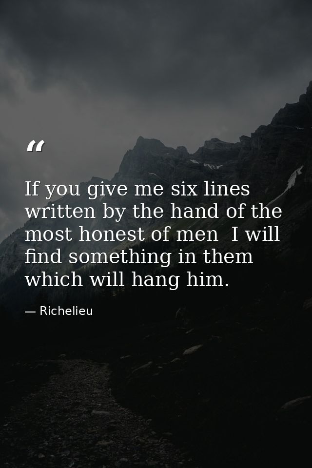 If you give me six lines written by the hand of the most honest of men  I will find something in them which will hang hi — Richelieu