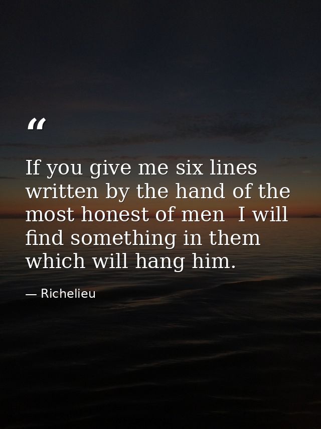 If you give me six lines written by the hand of the most honest of men  I will find something in them which will hang hi — Richelieu