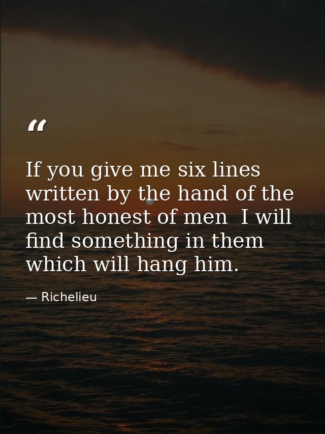 If you give me six lines written by the hand of the most honest of men  I will find something in them which will hang hi — Richelieu