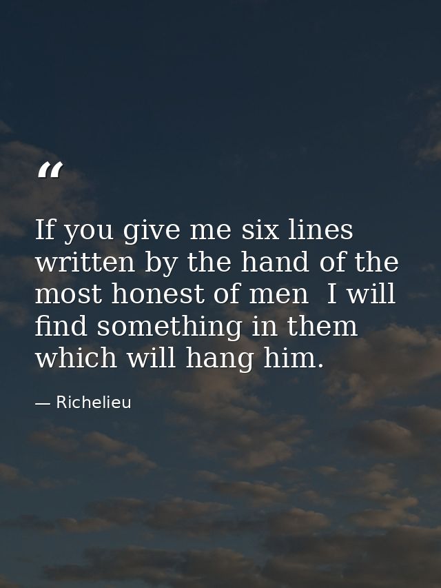 If you give me six lines written by the hand of the most honest of men  I will find something in them which will hang hi — Richelieu