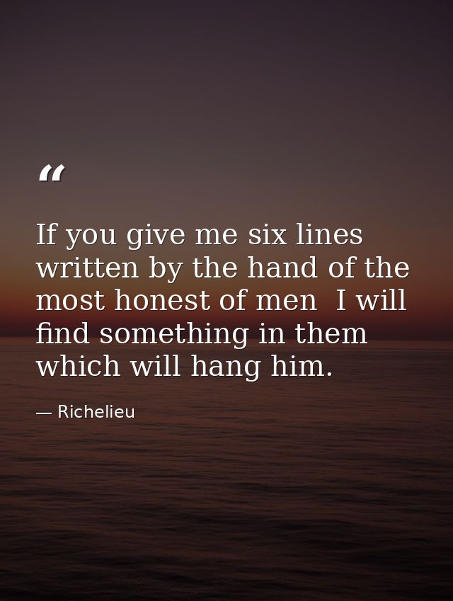 If you give me six lines written by the hand of the most honest of men  I will find something in them which will hang hi — Richelieu