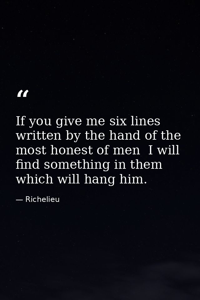 If you give me six lines written by the hand of the most honest of men  I will find something in them which will hang hi — Richelieu