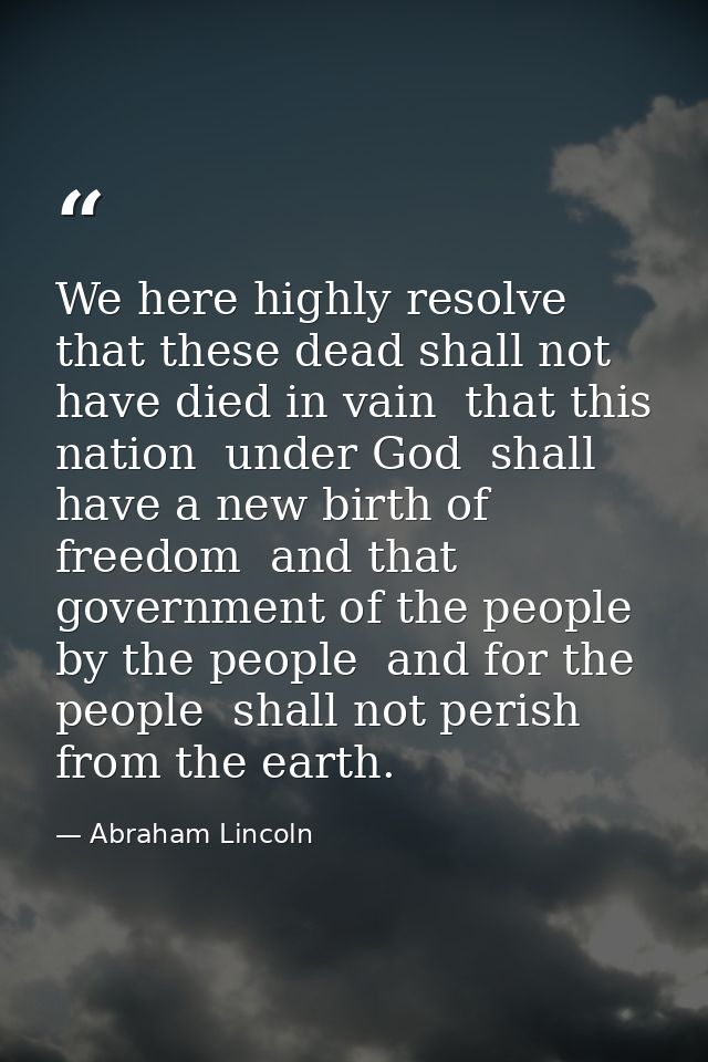 We here highly resolve that these dead shall not have died in vain  that this nation  under God  shall have a new birth  — Abraham Lincoln