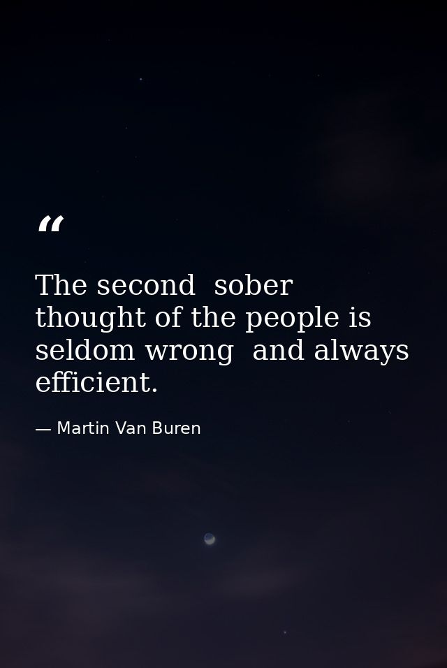 The second  sober thought of the people is seldom wrong  and always efficient. — Martin Van Buren