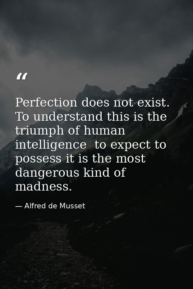Perfection does not exist. To understand this is the triumph of human intelligence  to expect to possess it is the most  — Alfred de Musset