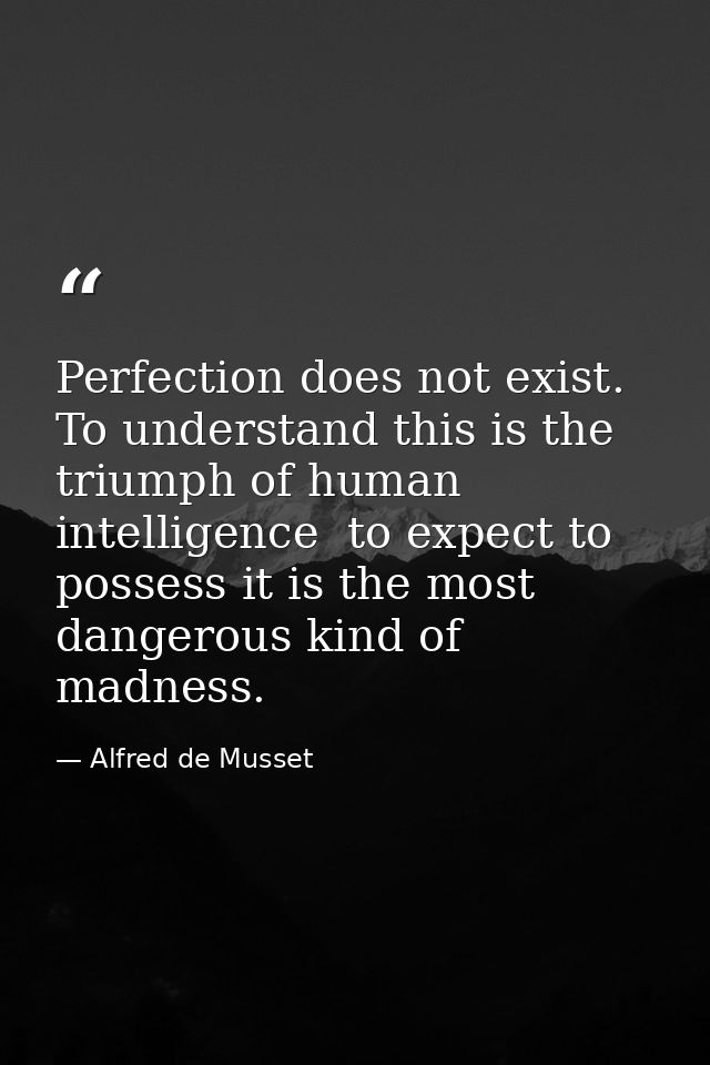 Perfection does not exist. To understand this is the triumph of human intelligence  to expect to possess it is the most  — Alfred de Musset